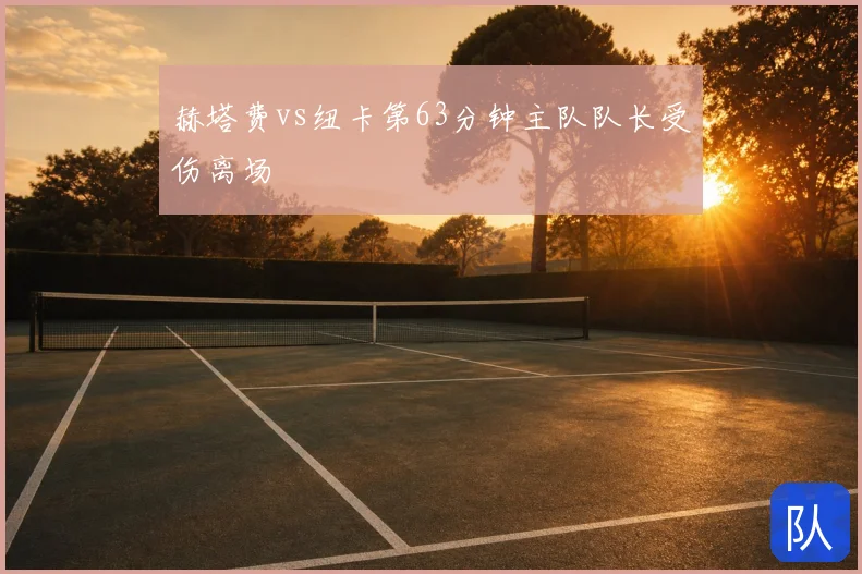 赫塔费vs纽卡第63分钟主队队长受伤离场