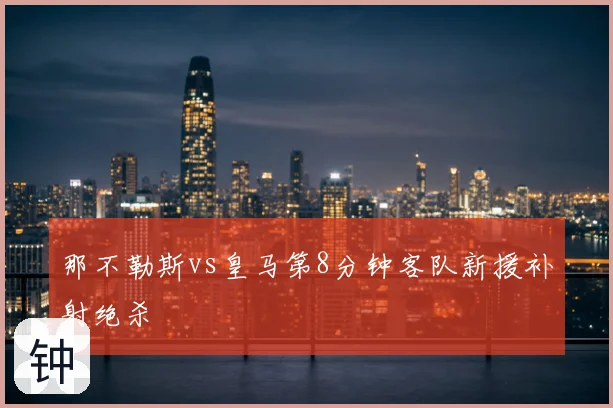 那不勒斯vs皇马第8分钟客队新援补射绝杀