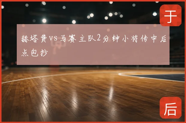 赫塔费vs马赛主队2分钟小将传中后点包抄