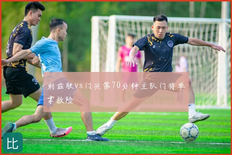 利兹联vs门兴第70分钟主队门将单掌救险