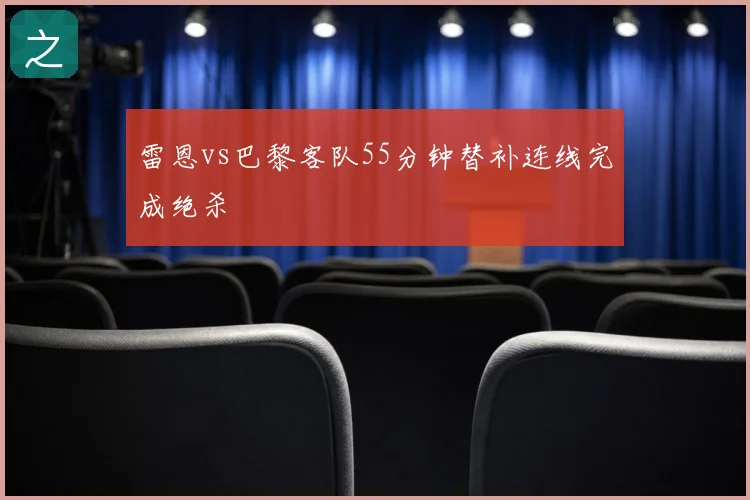 雷恩vs巴黎客队55分钟替补连线完成绝杀