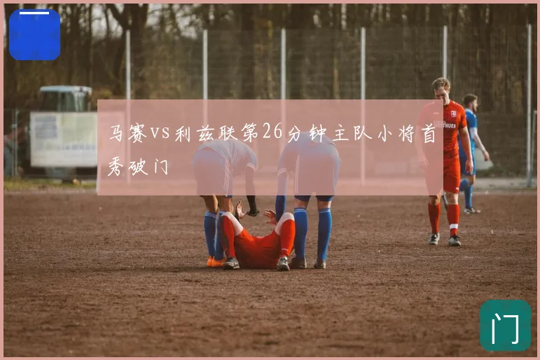 马赛vs利兹联第26分钟主队小将首秀破门