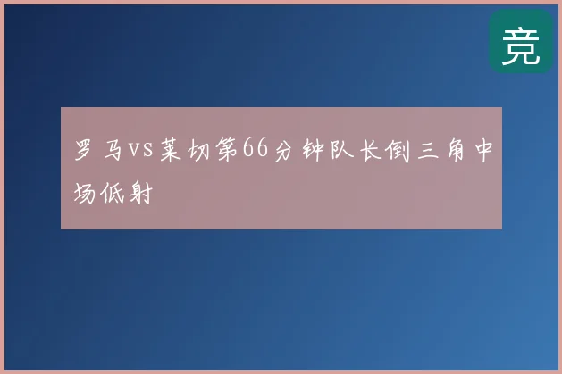 罗马vs莱切第66分钟队长倒三角中场低射