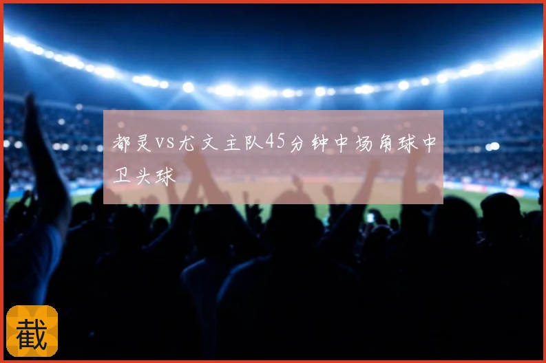 都灵vs尤文主队45分钟中场角球中卫头球