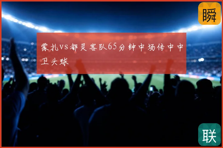 蒙扎vs都灵客队65分钟中场传中中卫头球