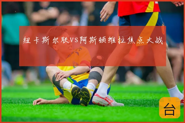 纽卡斯尔联vs阿斯顿维拉焦点大战