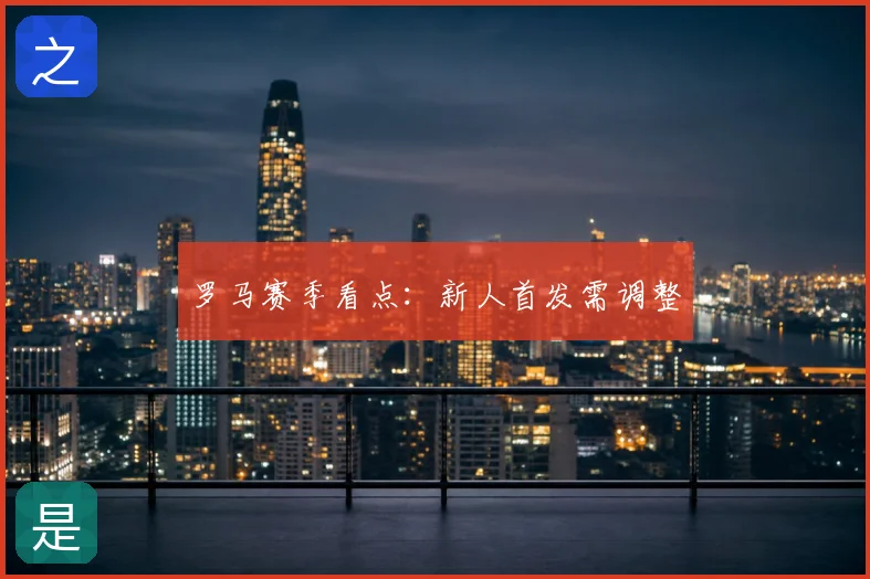 罗马赛季看点：新人首发需调整